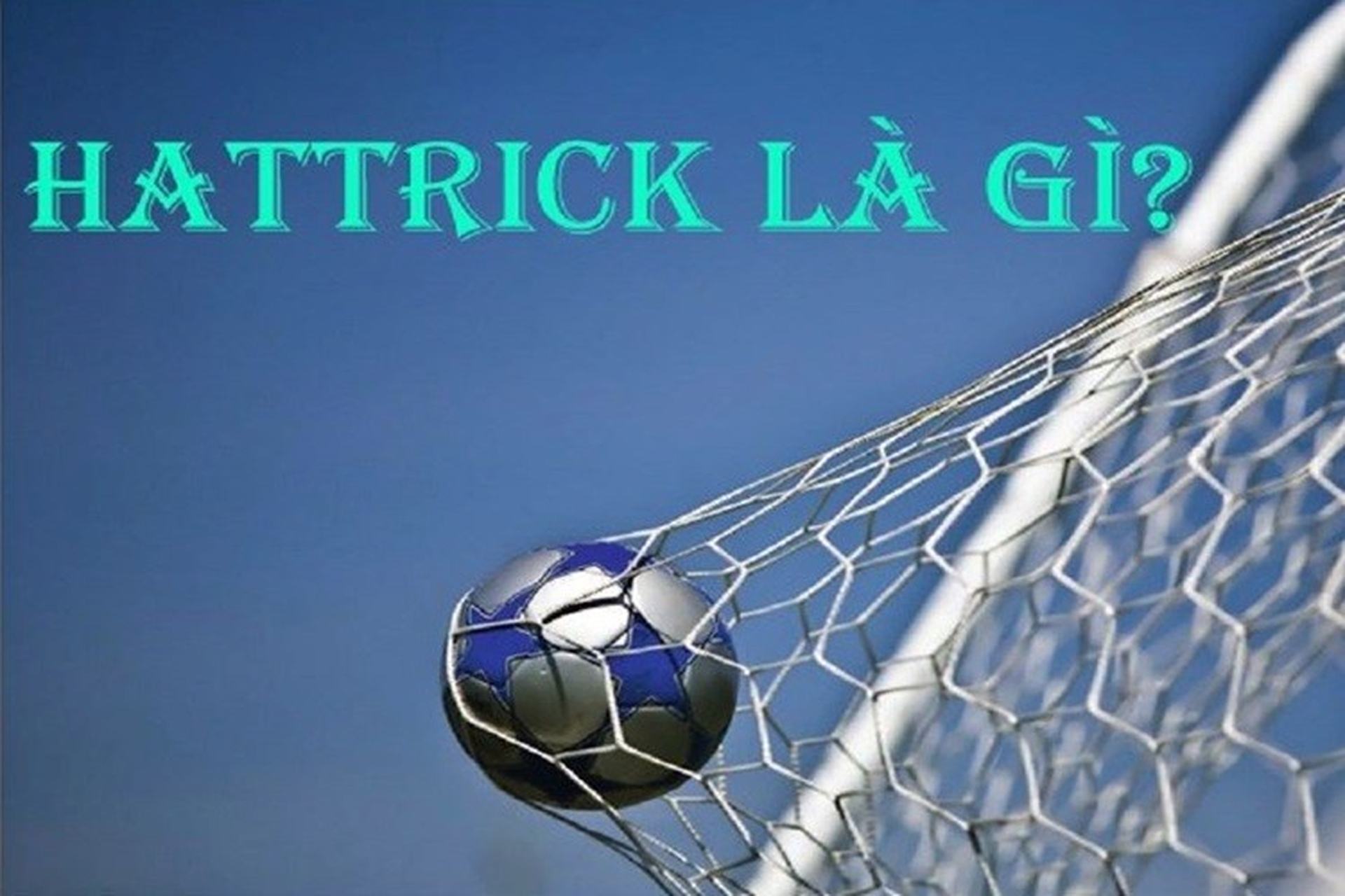 Hattrick là gì? Những câu hỏi thú vị trong lịch sử bóng đá